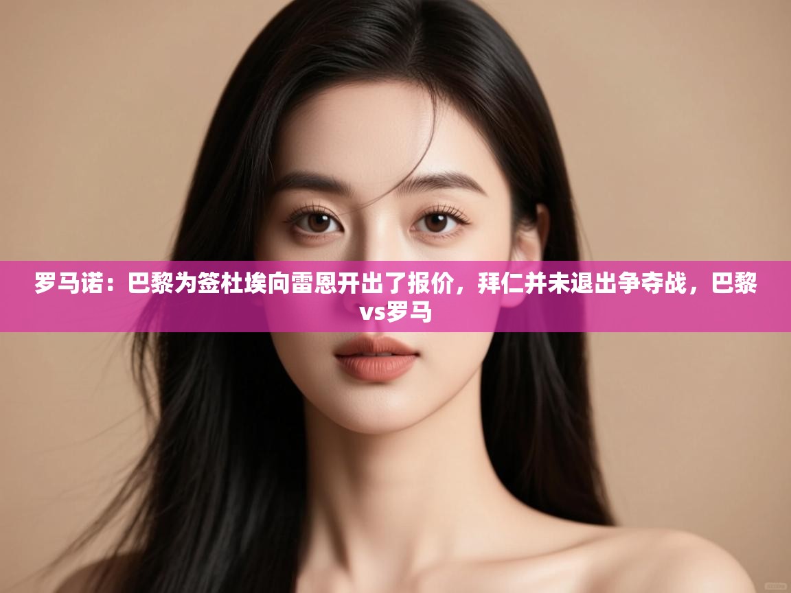 罗马诺：巴黎为签杜埃向雷恩开出了报价，拜仁并未退出争夺战，巴黎vs罗马  第1张