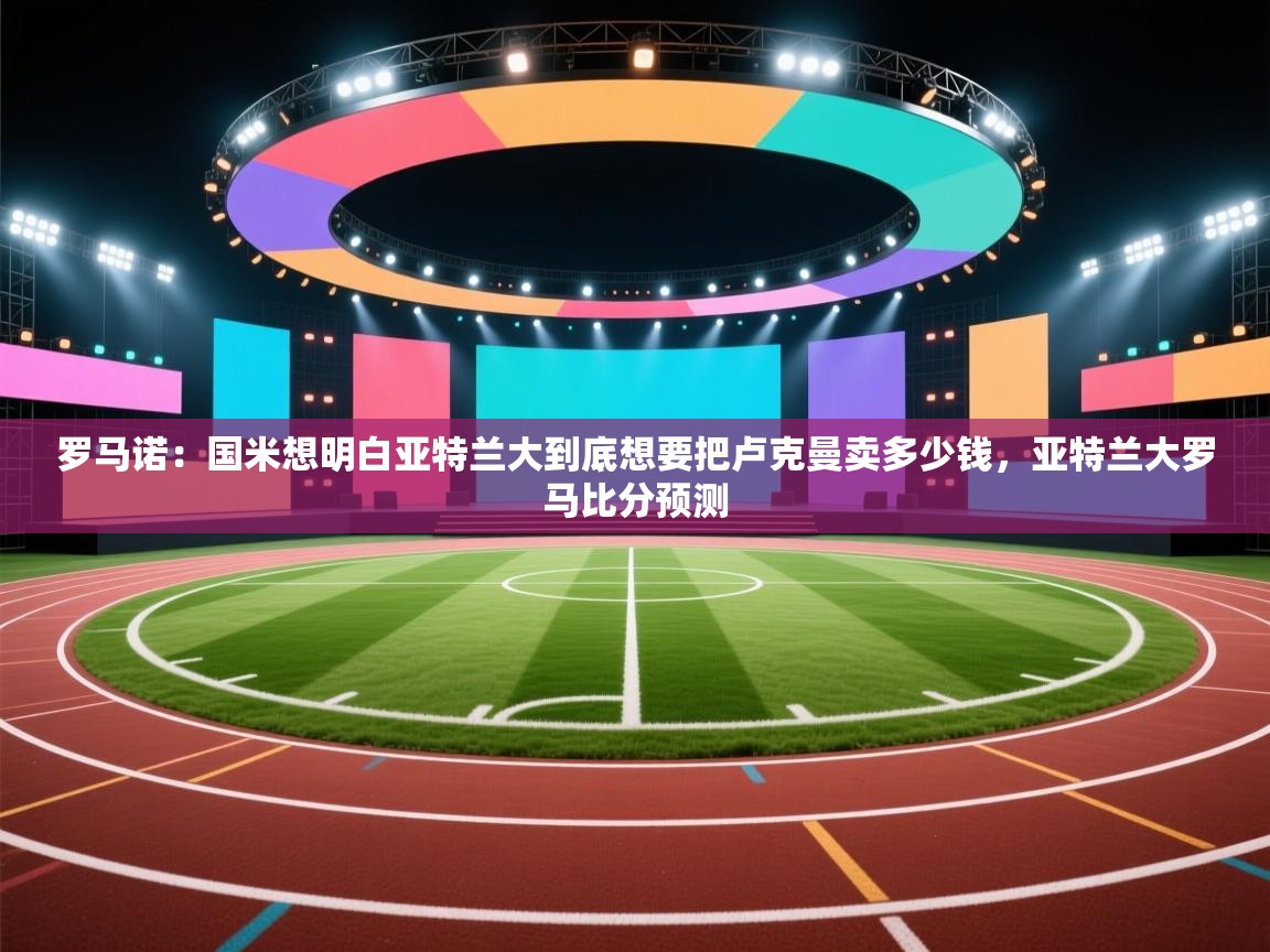 罗马诺:国米想明白亚特兰大到底想要把卢克曼卖多少钱,亚特兰大罗马比分预测 第1张