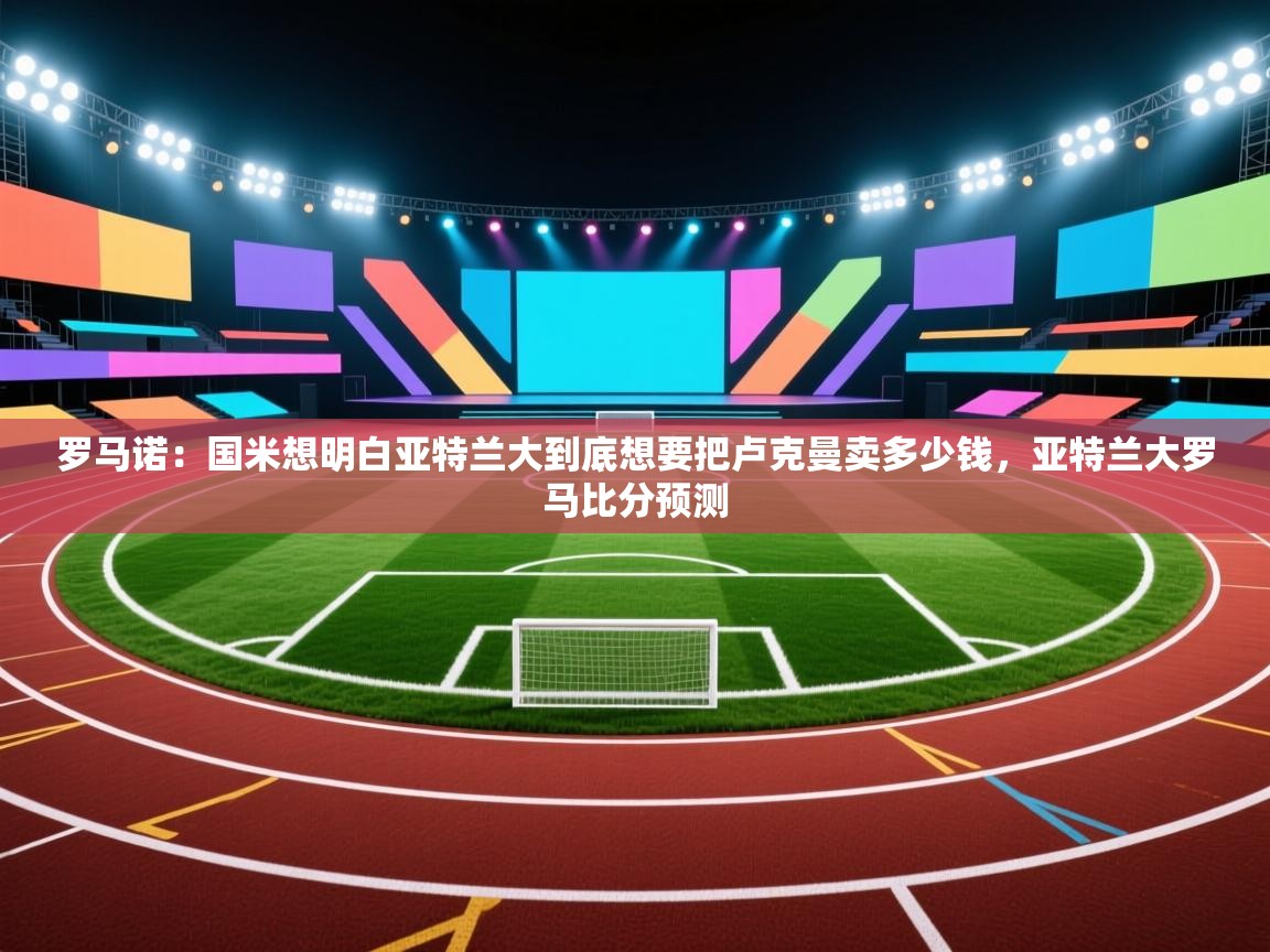 罗马诺:国米想明白亚特兰大到底想要把卢克曼卖多少钱,亚特兰大罗马比分预测 第2张