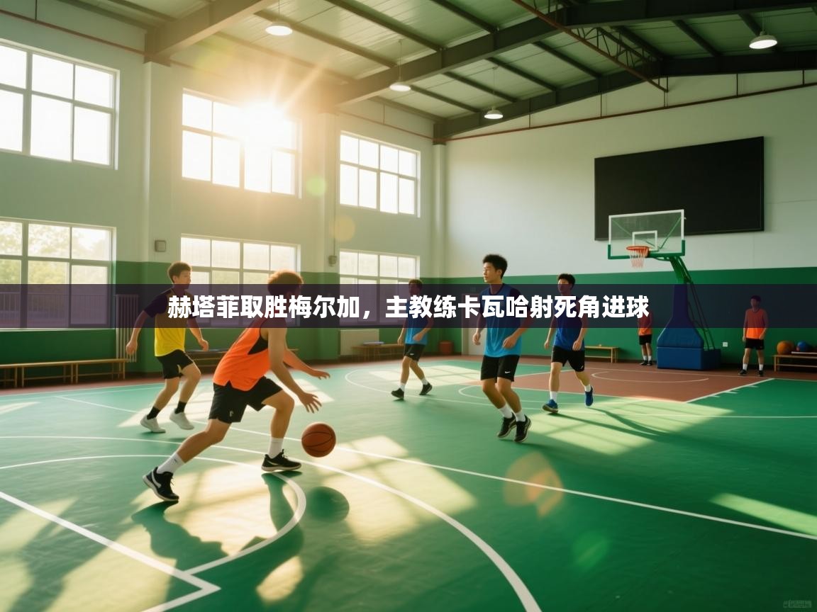 赫塔菲取胜梅尔加,主教练卡瓦哈射死角进球 第1张