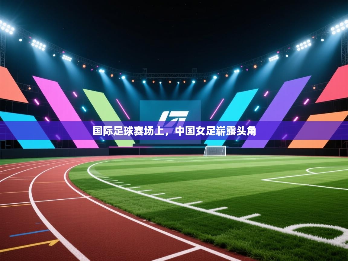 国际足球赛场上,中国女足崭露头角 第1张