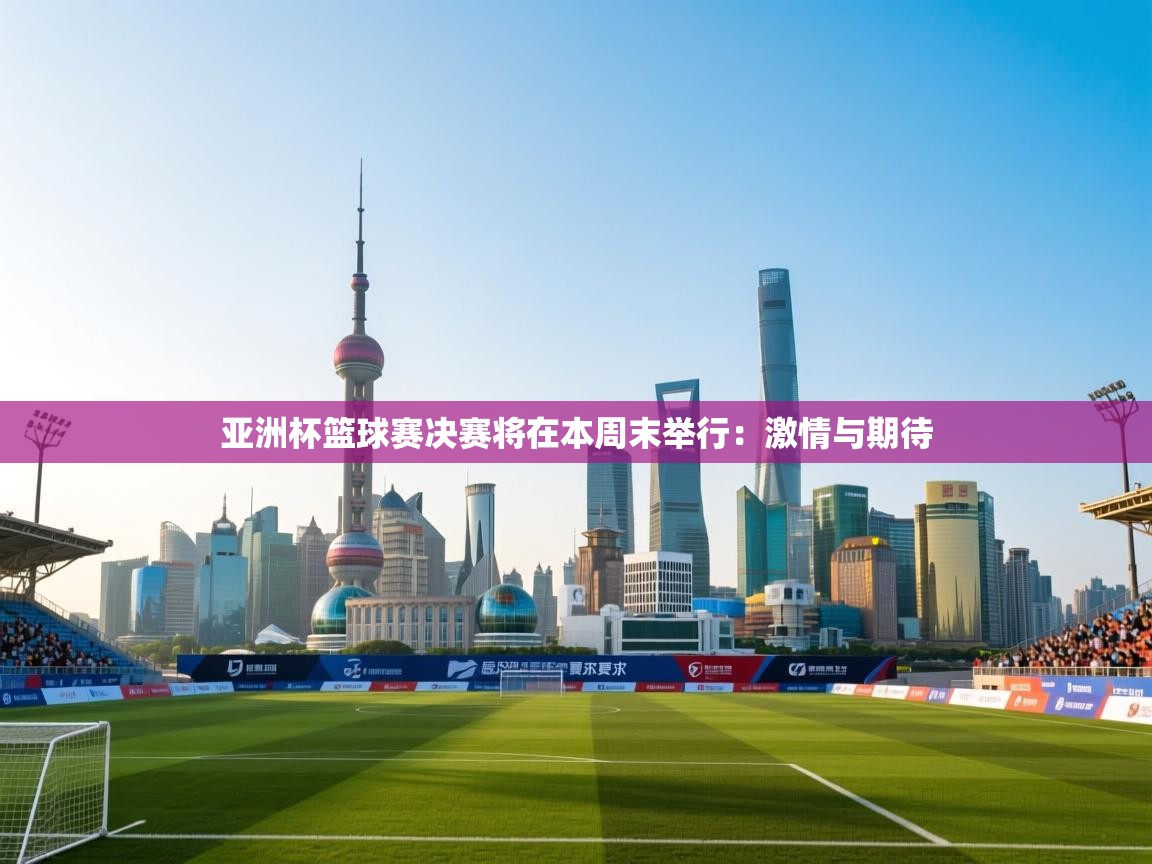 亚洲杯篮球赛决赛将在本周末举行:激情与期待 第1张
