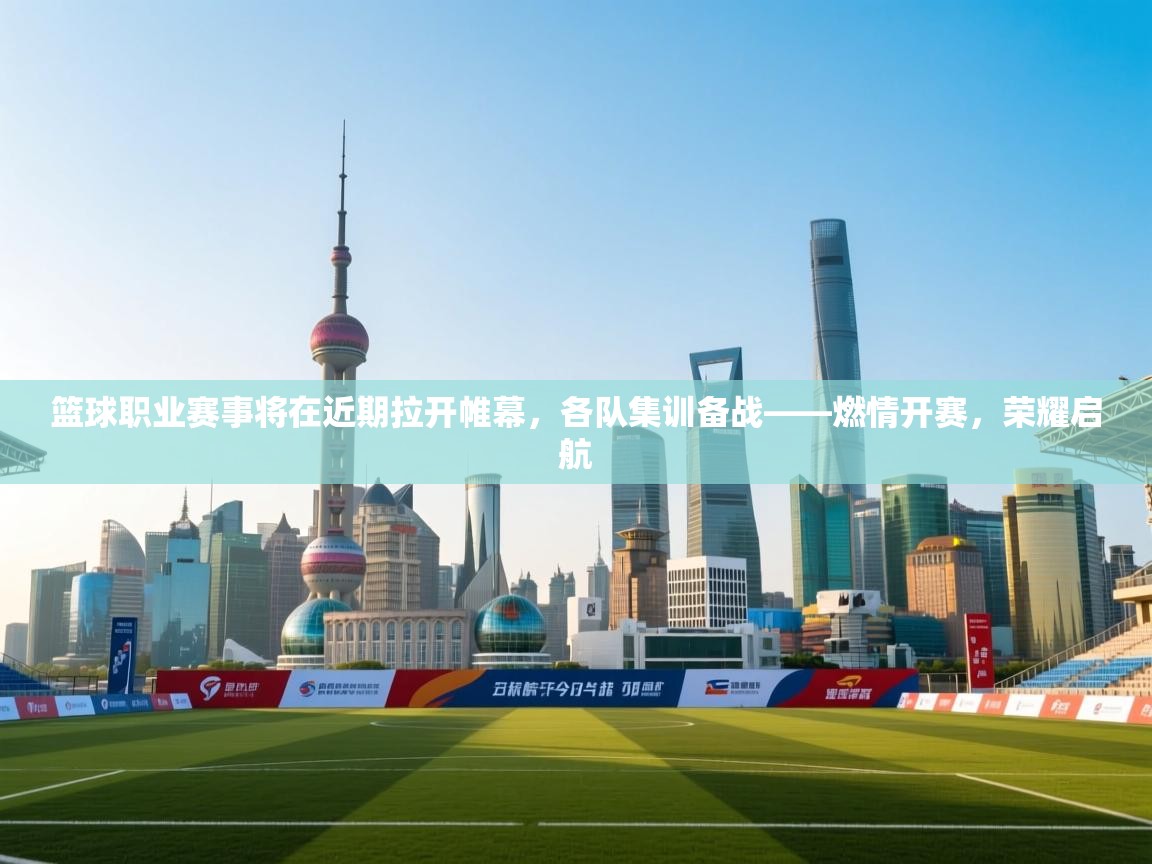 篮球职业赛事将在近期拉开帷幕，各队集训备战——燃情开赛，荣耀启航  第1张