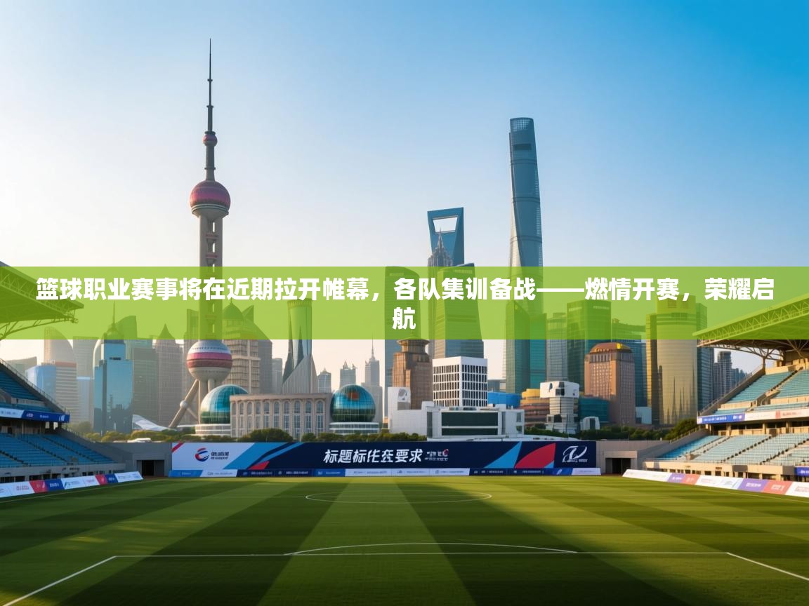 篮球职业赛事将在近期拉开帷幕，各队集训备战——燃情开赛，荣耀启航  第2张