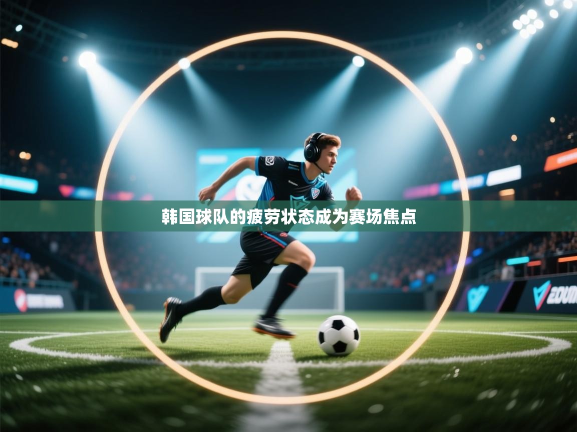 韩国球队的疲劳状态成为赛场焦点  第1张