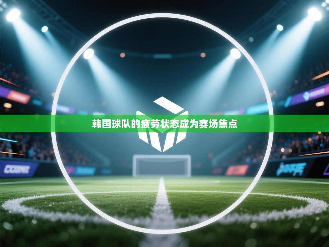 韩国球队的疲劳状态成为赛场焦点  第2张